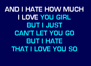 AND I HATE HOW MUCH
I LOVE YOU GIRL
BUT I JUST
CAN'T LET YOU GO
BUT I HATE
THAT I LOVE YOU SO