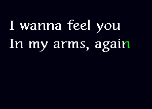 I wanna feel you
In my arms, again