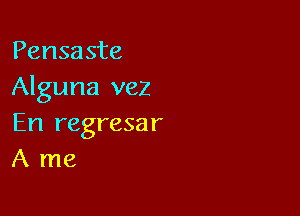 Pensaste
Alguna vez

En regresar
A me