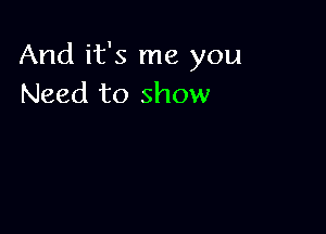 And it's me you
Need to show