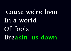 'Cause we're livin'
In a world

Of fools
Breakin' us down