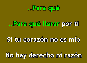 ..Para qu
..Para que' llorar por ti

Si tu coraz6n no es mio

No hay derecho n1 raz6n