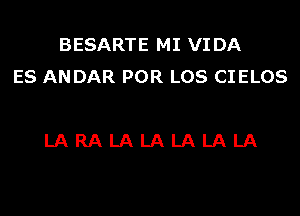 BESARTE MI VIDA
ES AN DAR POR LOS CIELOS

LARALALALALALA