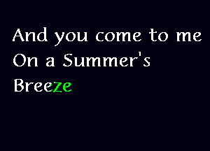 And you come to me
On a Summer's

Breeze