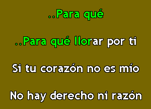 ..Para qu
..Para que' llorar por ti

Si tu coraz6n no es mio

No hay derecho n1 raz6n