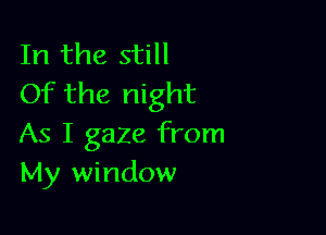 In the still
Of the night

As I gaze from
My window