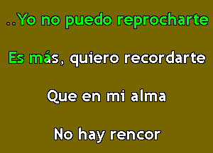 ..Yo no puedo reprocharte

Es mas, quiero recordarte

Que en mi alma

No hay rencor