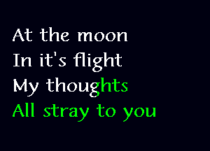 At the moon
In it's flight

My thoughts
All stray to you