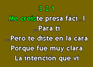 3 2 1
Me creiste presa faci..l
..Para ti
..Pero te diste en la cara
Porque fue muy clara

La intencic'm que vi l