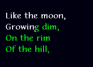 Like the moon,
Growing dim,

On the rim
Of the hill,