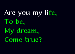 Are you my life,
To be,

My dream,
Come true?