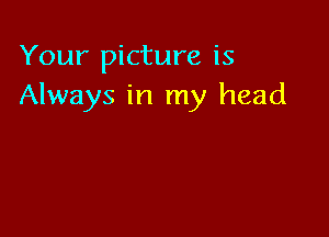 Your picture is
Always in my head