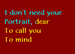 I don't need your
Portrait, dear

To call you
To mind