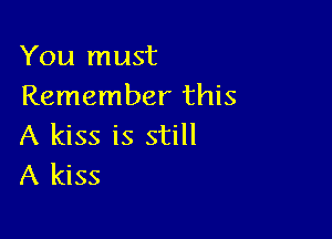 You must
Remember this

A kiss is still
A kiss