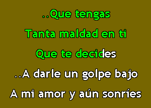 ..Que tengas
Tanta maldad en ti
Que te decides

..A darle un golpe bajo

A mi amor y aIJn sonries