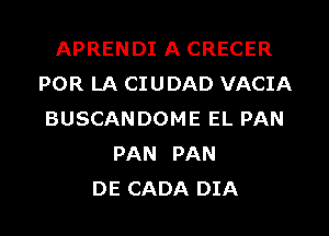 APRENDI A CRECER
POR LA CIUDAD VACIA
BUSCANDOME EL PAN
PAN PAN
DE CADA DIA