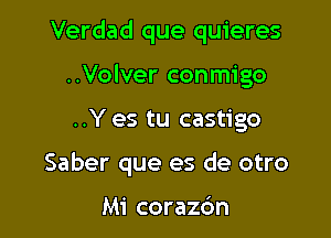 Verdad que quieres
..Volver conmigo

..Y es tu castigo

Saber que es de otro

Mi corazc'm