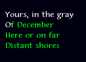 Yours, in the gray
Of December

Here or on far
Distant shores
