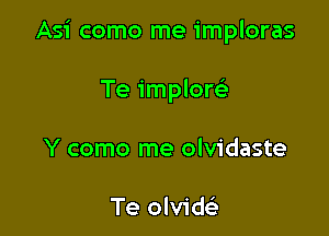 Asi como me imploras

Te implor
Y como me olvidaste

Te olvid