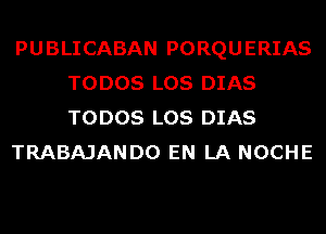 PUBLICABAN PORQUERIAS
TODOS LOS DIAS
TODOS LOS DIAS

TRABAJANDO EN LA NOCHE