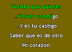 Verdad que quieres
..Volver conmigo

..Y es tu castigo

Saber que es de otro

Mi corazc'm