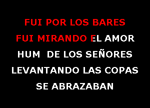 FUI POR LOS BARES
FUI MIRANDO EL AMOR
HUM DE LOS SENORES

LEVANTANDO LAS COPAS
SE ABRAZABAN