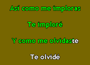 Asi como me imploras

Te implor
Y como me olvidaste

Te olvid