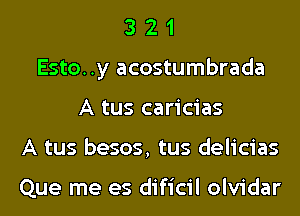 3 2 1
Esto..y acostumbrada
A tus caricias
A tus besos, tus delicias

Que me es dificil olvidar