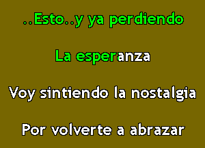 ..Esto..y ya perdiendo
La esperanza
Voy sintiendo la nostalgia

Por volverte a abrazar