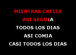 MIENTRAS CRECIA
ASI SEGUIA

TODOS LOS DIAS
ASI COMIA
CASI TODOS LOS DIAS