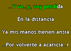 ..Y vo..y, voy perdida
En la distancia
Ya mis manos tienen ansia

..Por volverte a acaricia..r