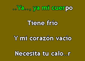 ..Ya.., ya mi cuerpo

Tiene frio
Y mi corazc'm vacio

Necesita tu calo. .r