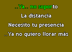 ..Ya.. no soporto
La distancia

Necesito tu presencia

..Ya no quiero Ilorar mas