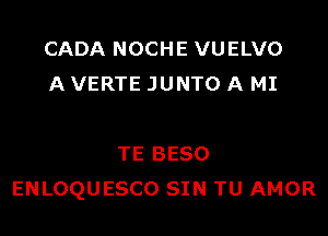 CADA NOCHE VUELVO
A VERTE JUNTO A MI

TE BESO
ENLOQUESCO SIN TU AMOR