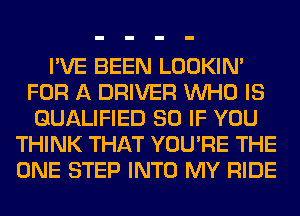 I'VE BEEN LOOKIN'
FOR A DRIVER WHO IS
QUALIFIED SO IF YOU
THINK THAT YOU'RE THE
ONE STEP INTO MY RIDE