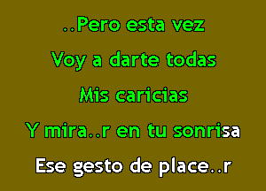 ..Pero esta vez
Voy a darte todas
Mis caricias

Y mira..r en tu sonrisa

Ese gesto de place..r