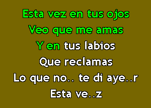 Esta vez en tus ojos
Veo que me amas
Yen tus labios

Que reclamas
Lo que no.. te di aye..r
Esta ve..z