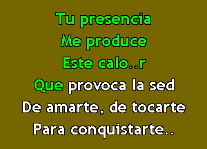 Tu presencia
Me produce
Este calo..r

Que provoca la sed
De amarte, de tocarte
Para conquistarte..