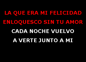 LA QUE ERA MI FELICIDAD
ENLOQUESCO SIN TU AMOR
CADA NOCHE VUELVO
A VERTE JUNTO A MI