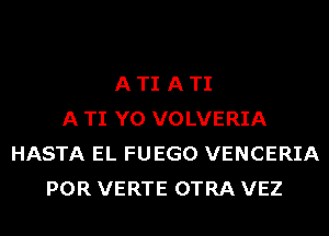 A TI A TI
A TI Y0 VOLVERIA
HASTA EL FUEGO VENCERIA
POR VERTE OTRA VEZ