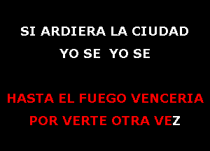 SI ARDIERA LA CIUDAD
Y0 SE Y0 SE

HASTA EL FUEGO VENCERIA
POR VERTE OTRA VEZ