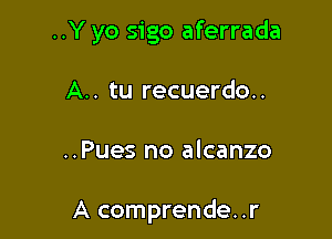 ..Y yo sigo aferrada
A.. tu recuerdo..

..Pues no alcanzo

A comprende..r