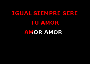 IGUAL SIEMPRE SERE
TU AMOR

AMOR AMOR