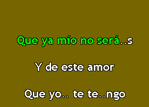 Que ya mio no serixs

Y de este amor

Que yo.. te te..ngo