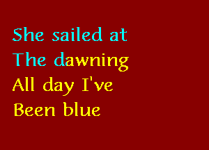 She sailed at
The dawning

All day I've
Been blue