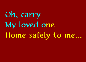 Oh, carry
My loved one

Home safely to me...