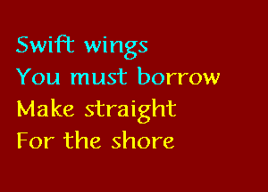 Swifiz wings
You must borrow

Make straight
For the shore