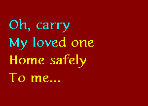 Oh, carry
My loved one

Home safely
To me...