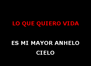 L0 QUE QUIERO VIDA

ES MI MAYOR ANHELO
CIELO