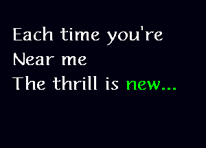 Each time you're
Near me

The thrill is new...